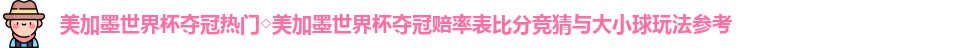 美加墨世界杯夺冠热门◇美加墨世界杯夺冠赔率表比分竞猜与大小球玩法参考